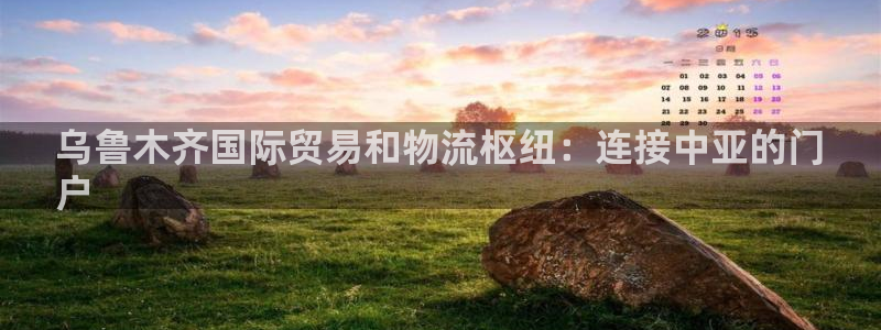 尊龙凯时白家乐Abb下载：乌鲁木齐国际贸易和物流枢纽：连