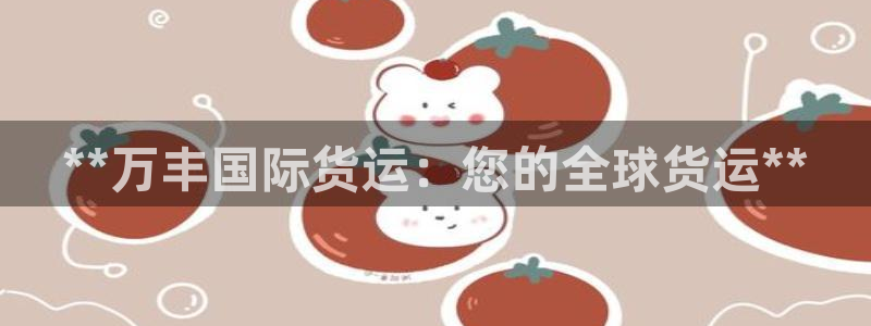 尊龙凯时怎么注销账号：**万丰国际货运：您的全球货运**