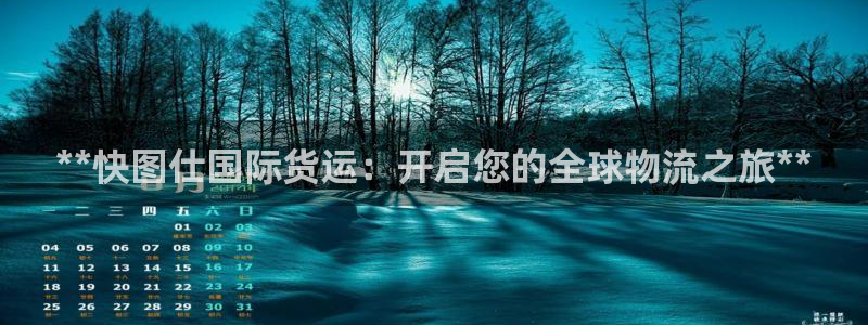 尊龙d88现金关注ag发财网：**快图仕国际货运：开启您