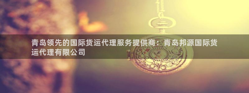 尊龙人生就是博一下阿扎尔：青岛领先的国际货运代理服务提供