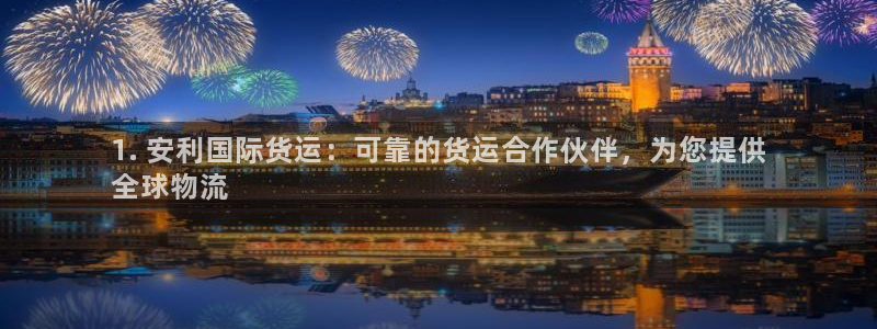 尊龙凯时网站赌愽是真的吗：1. 安利国际货运：可靠的货运