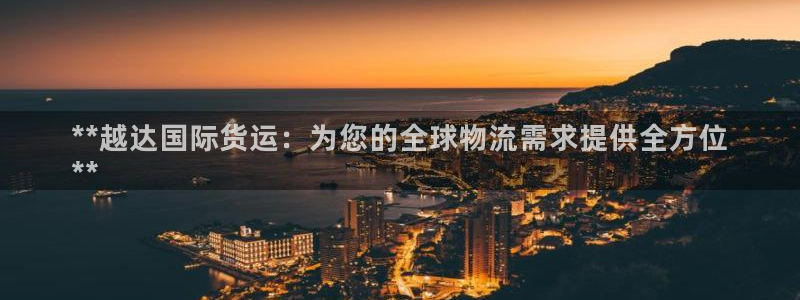 尊龙凯时法拉币：**越达国际货运：为您的全球物流需求提供