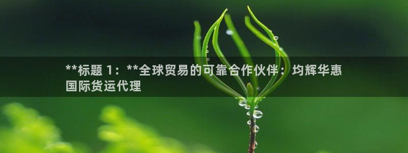 尊龙人生就是博：**标题 1：**全球贸易的可靠合作伙伴