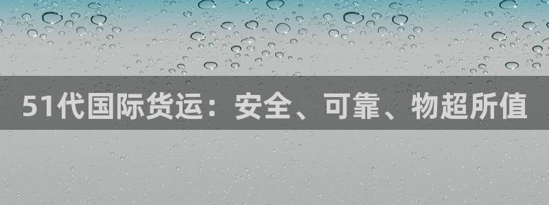尊龙凯时平台有没有不到账的：51代国际货运：安全、可靠、