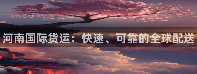Z6尊龙官网入口：河南国际货运：快速、可靠的全球配送