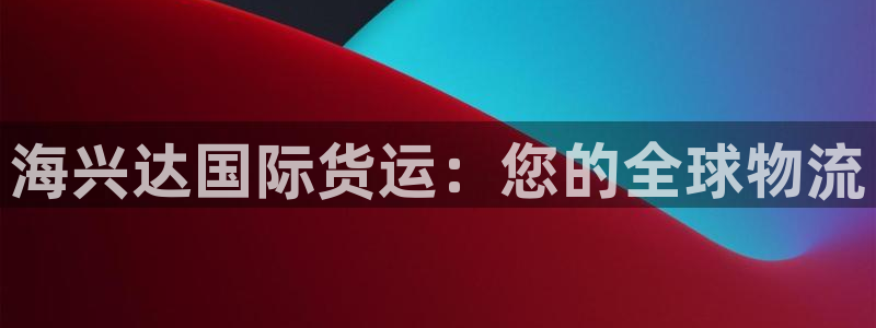 尊龙凯时注册入口：海兴达国际货运：您的全球物流