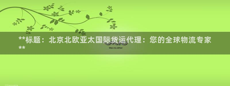 尊龙am i blue：**标题：北京北欧亚太国际货运代