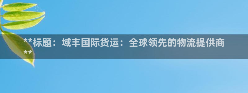 尊龙AG旗舰厅app下载：**标题：域丰国际货运：全球领