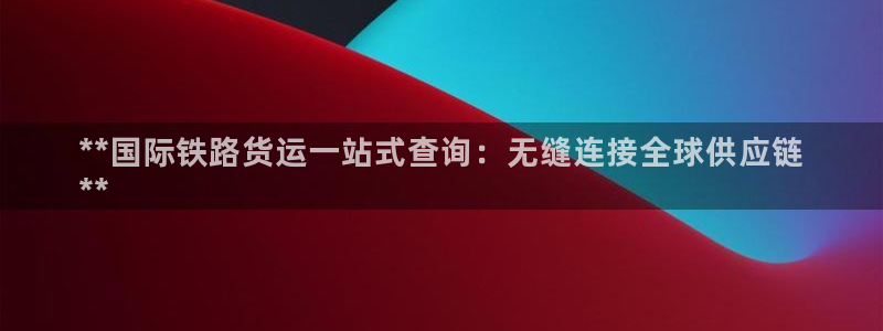 Z6尊龙凯时登录：**国际铁路货运一站式查询：无缝连接全