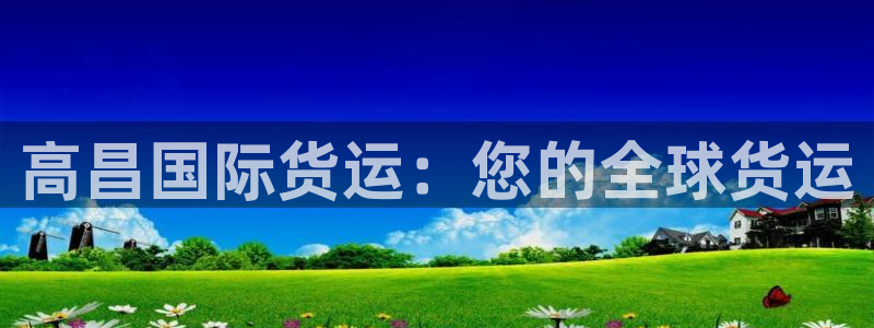 尊龙凯时百万奖池：高昌国际货运：您的全球货运