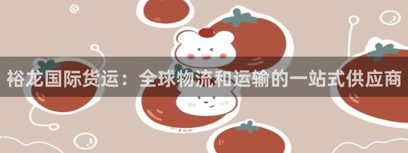 尊龙电子：裕龙国际货运：全球物流和运输的一站式供应商