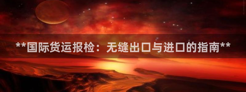 尊龙ag：**国际货运报检：无缝出口与进口的指南**