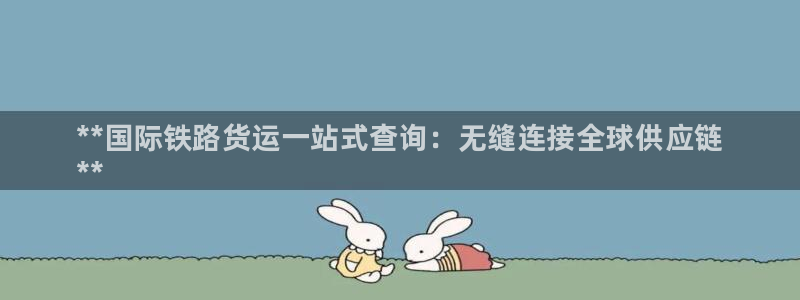 尊龙人生就是博现金：**国际铁路货运一站式查询：无缝连接